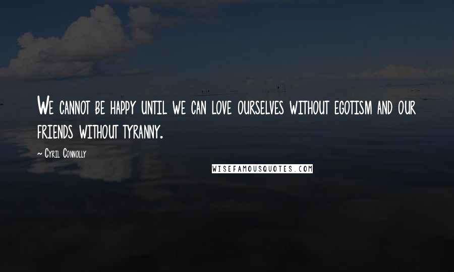 Cyril Connolly Quotes: We cannot be happy until we can love ourselves without egotism and our friends without tyranny.