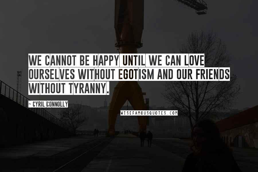 Cyril Connolly Quotes: We cannot be happy until we can love ourselves without egotism and our friends without tyranny.