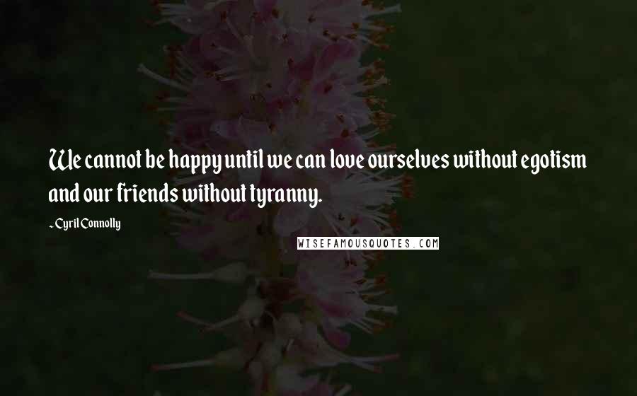 Cyril Connolly Quotes: We cannot be happy until we can love ourselves without egotism and our friends without tyranny.