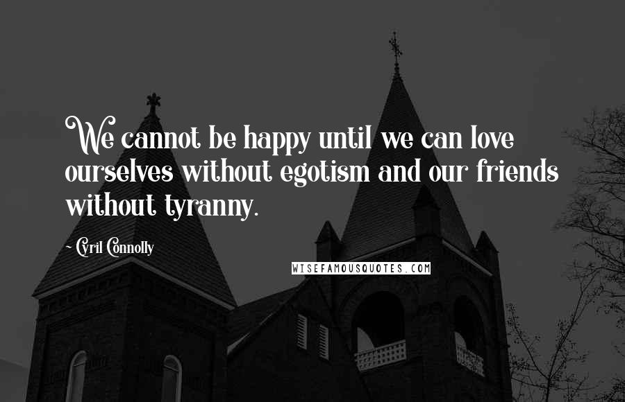 Cyril Connolly Quotes: We cannot be happy until we can love ourselves without egotism and our friends without tyranny.