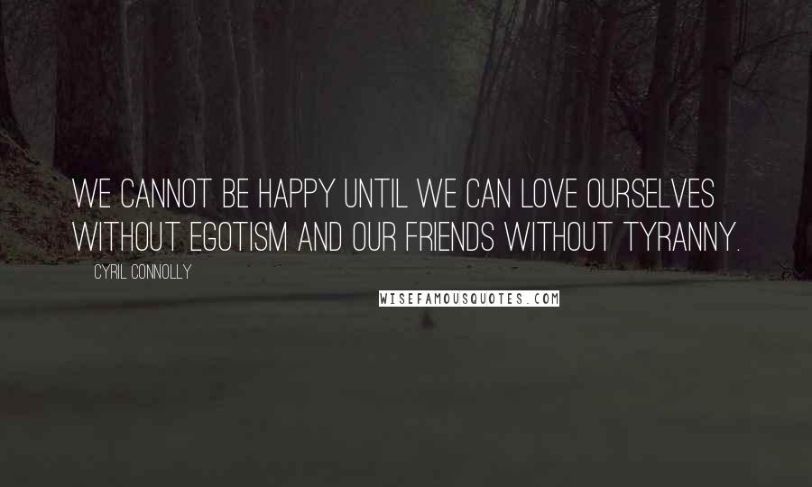 Cyril Connolly Quotes: We cannot be happy until we can love ourselves without egotism and our friends without tyranny.