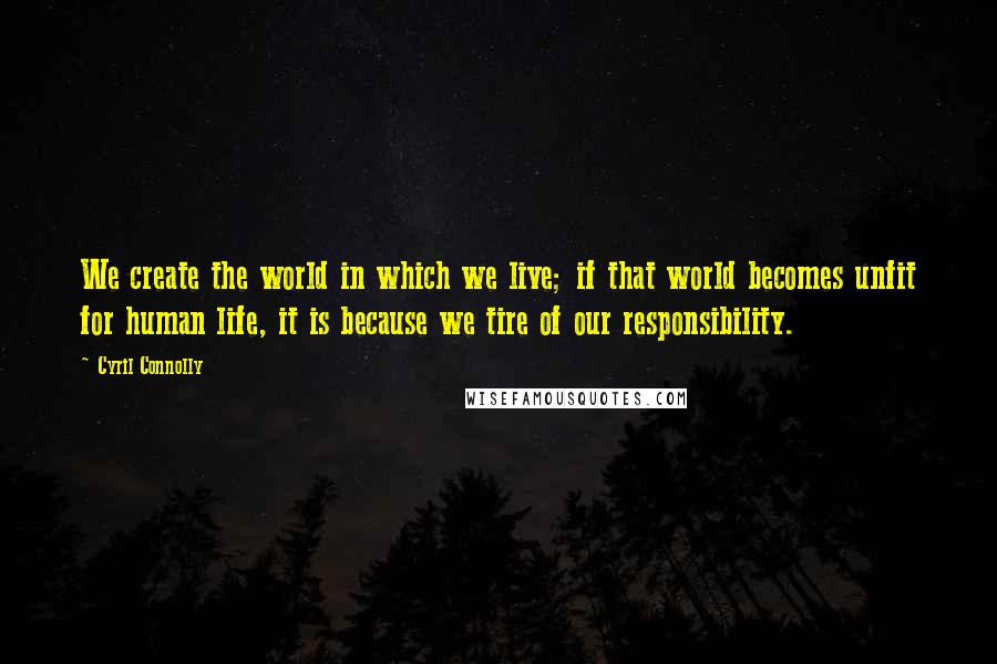 Cyril Connolly Quotes: We create the world in which we live; if that world becomes unfit for human life, it is because we tire of our responsibility.