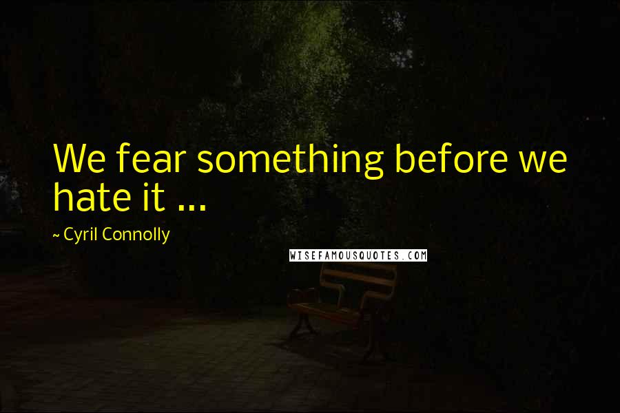 Cyril Connolly Quotes: We fear something before we hate it ...