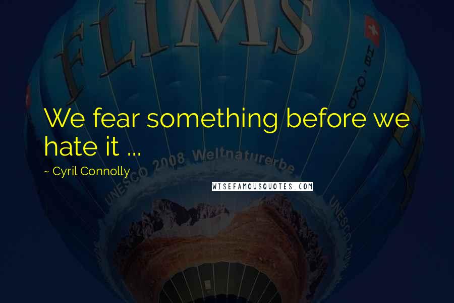 Cyril Connolly Quotes: We fear something before we hate it ...