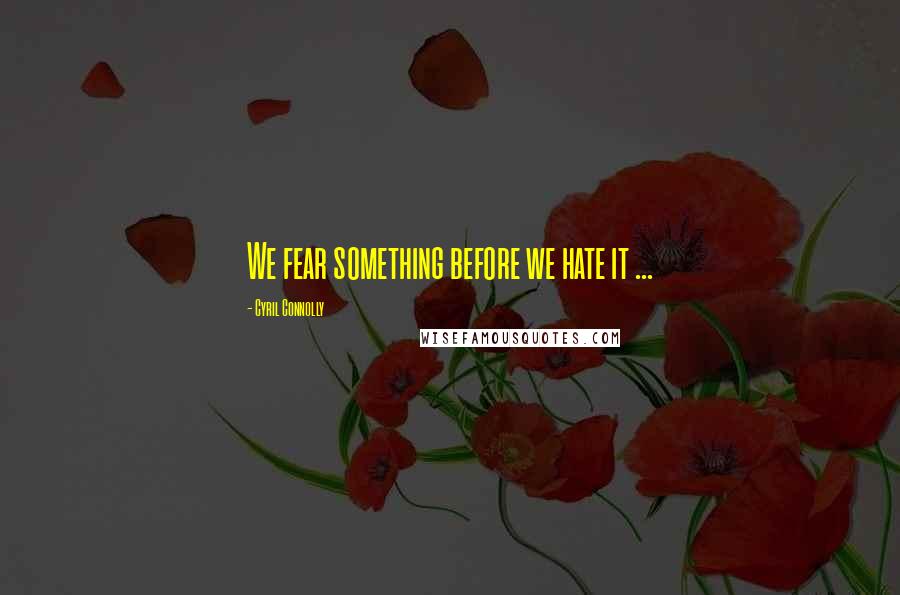 Cyril Connolly Quotes: We fear something before we hate it ...