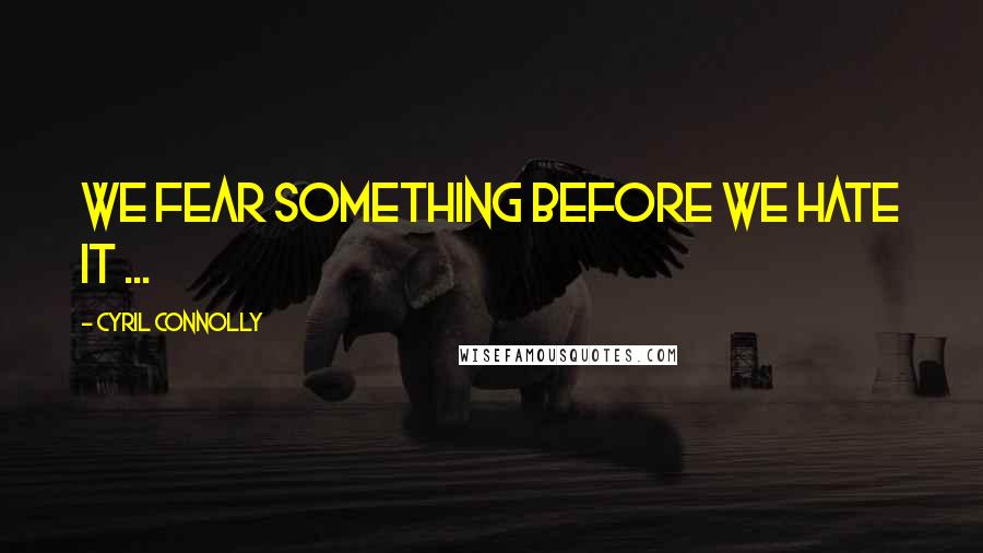 Cyril Connolly Quotes: We fear something before we hate it ...