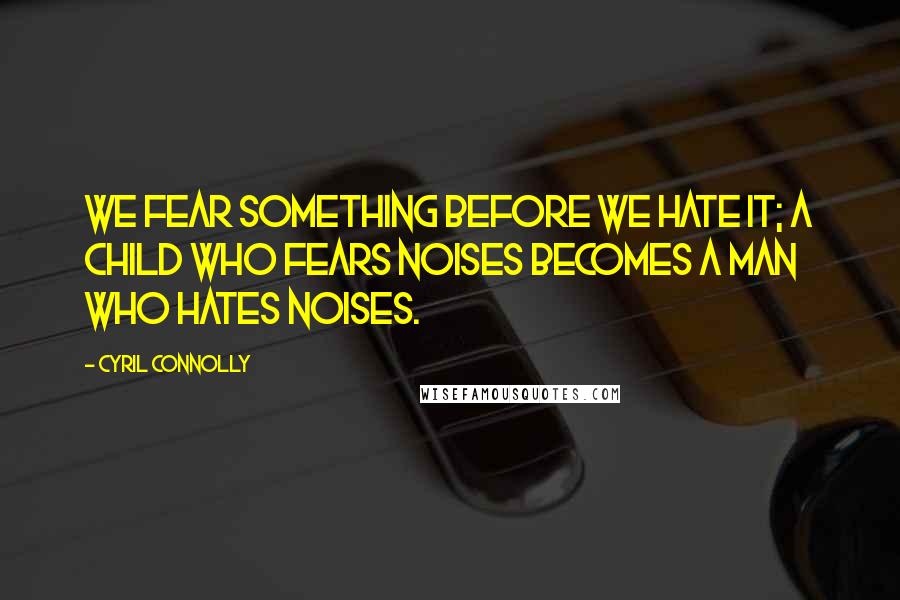 Cyril Connolly Quotes: We fear something before we hate it; a child who fears noises becomes a man who hates noises.