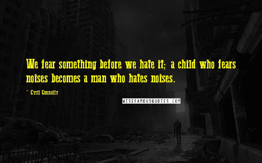 Cyril Connolly Quotes: We fear something before we hate it; a child who fears noises becomes a man who hates noises.