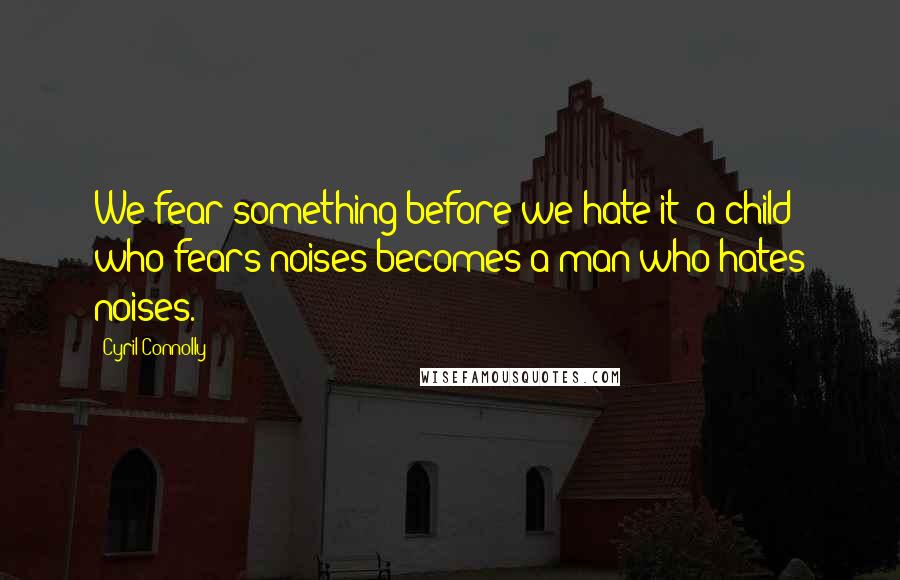 Cyril Connolly Quotes: We fear something before we hate it; a child who fears noises becomes a man who hates noises.