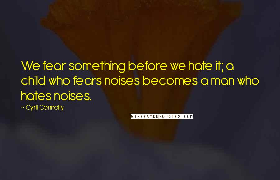 Cyril Connolly Quotes: We fear something before we hate it; a child who fears noises becomes a man who hates noises.