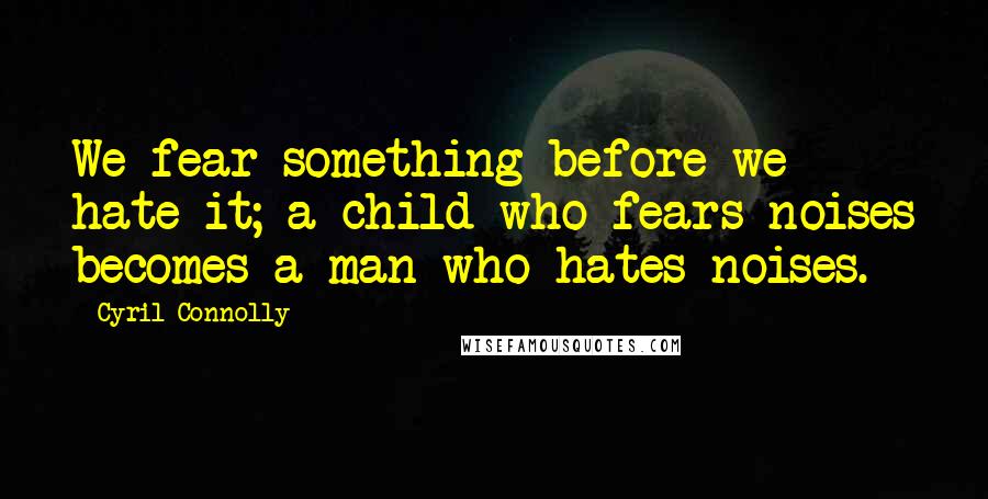 Cyril Connolly Quotes: We fear something before we hate it; a child who fears noises becomes a man who hates noises.