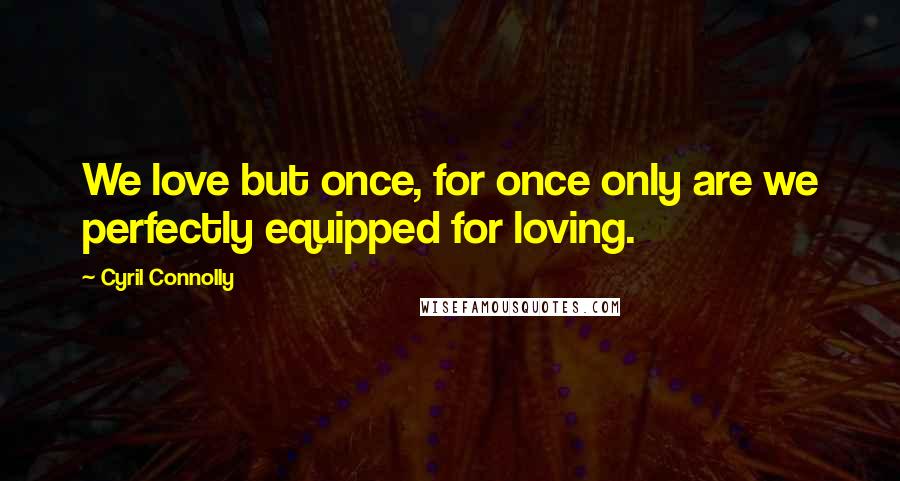 Cyril Connolly Quotes: We love but once, for once only are we perfectly equipped for loving.