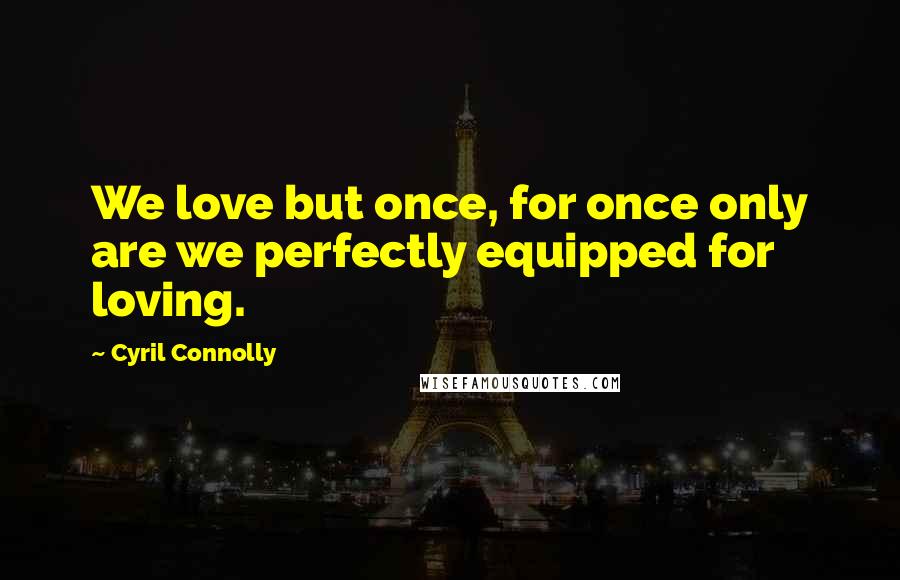 Cyril Connolly Quotes: We love but once, for once only are we perfectly equipped for loving.