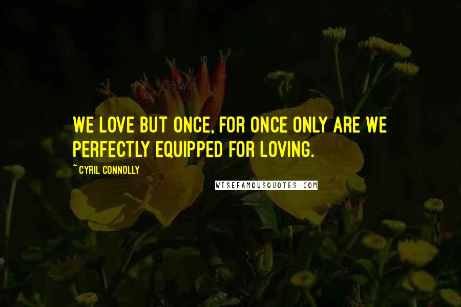 Cyril Connolly Quotes: We love but once, for once only are we perfectly equipped for loving.