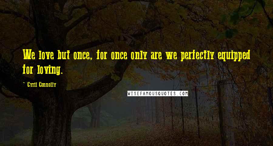 Cyril Connolly Quotes: We love but once, for once only are we perfectly equipped for loving.