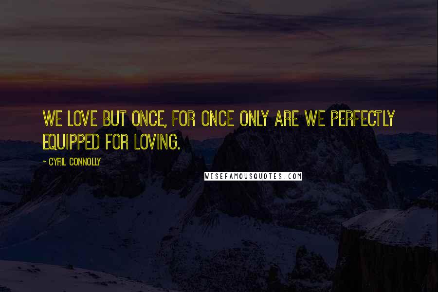 Cyril Connolly Quotes: We love but once, for once only are we perfectly equipped for loving.