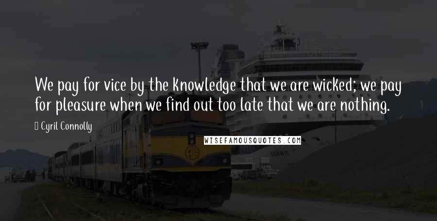 Cyril Connolly Quotes: We pay for vice by the knowledge that we are wicked; we pay for pleasure when we find out too late that we are nothing.