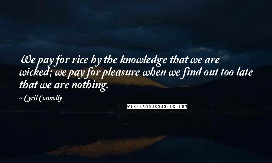 Cyril Connolly Quotes: We pay for vice by the knowledge that we are wicked; we pay for pleasure when we find out too late that we are nothing.