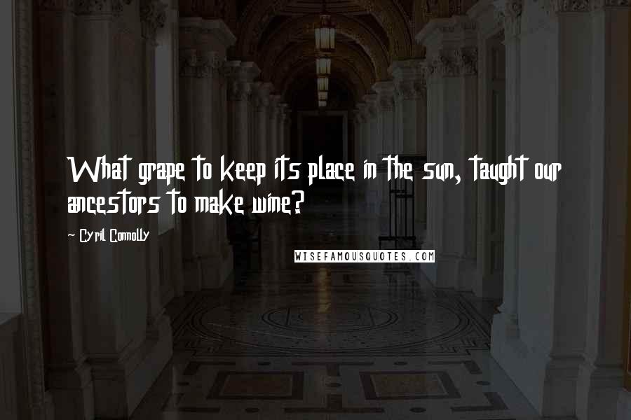 Cyril Connolly Quotes: What grape to keep its place in the sun, taught our ancestors to make wine?