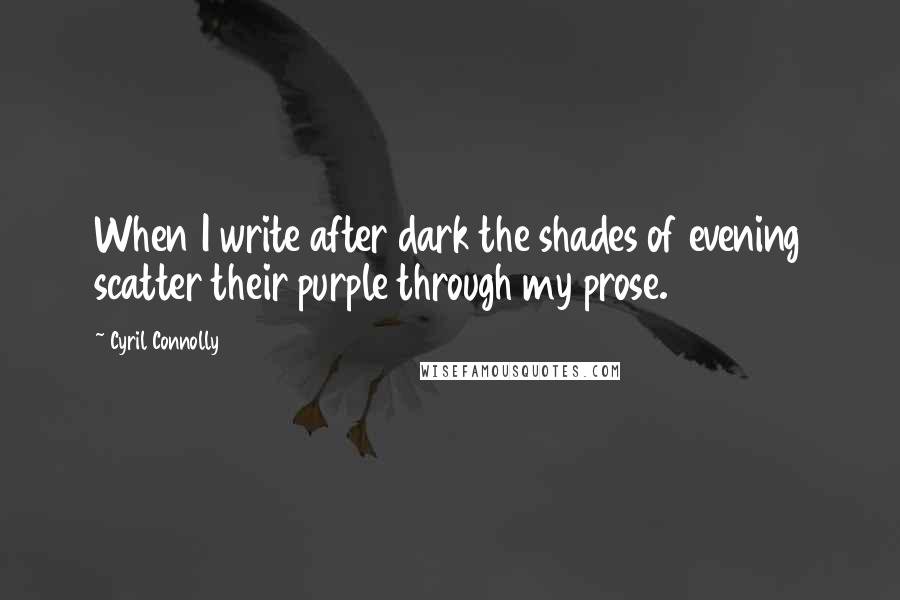 Cyril Connolly Quotes: When I write after dark the shades of evening scatter their purple through my prose.