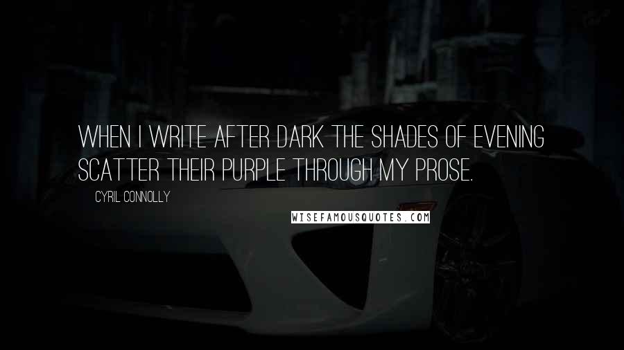 Cyril Connolly Quotes: When I write after dark the shades of evening scatter their purple through my prose.