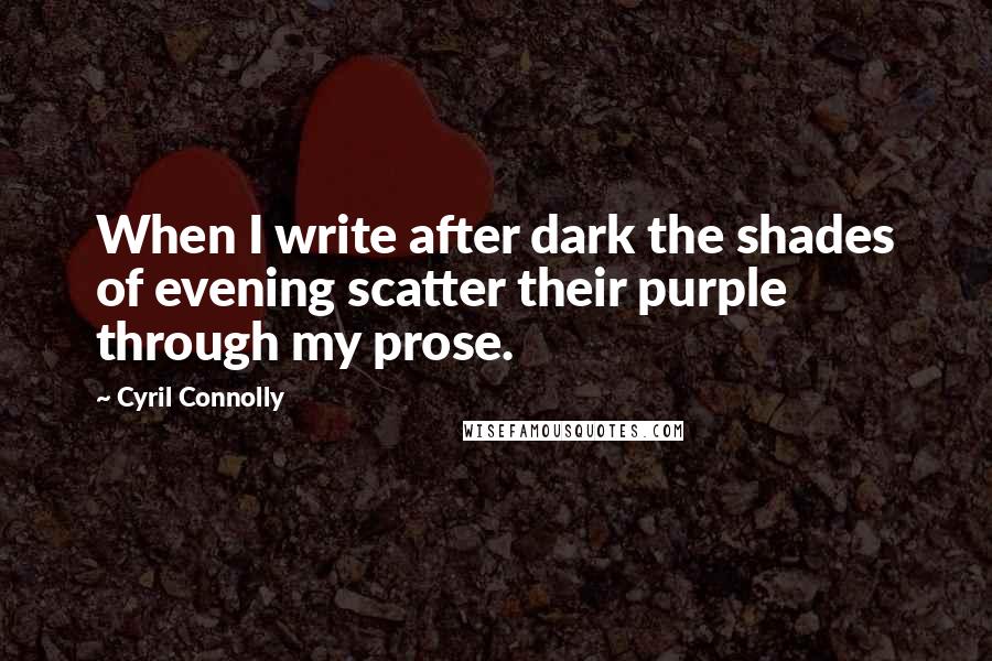 Cyril Connolly Quotes: When I write after dark the shades of evening scatter their purple through my prose.