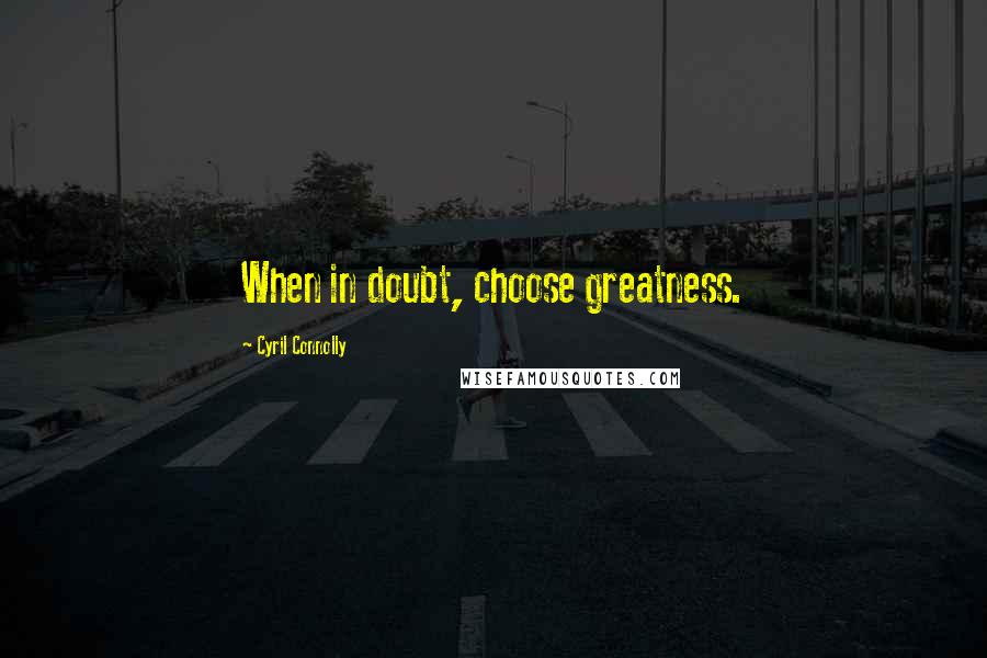 Cyril Connolly Quotes: When in doubt, choose greatness.
