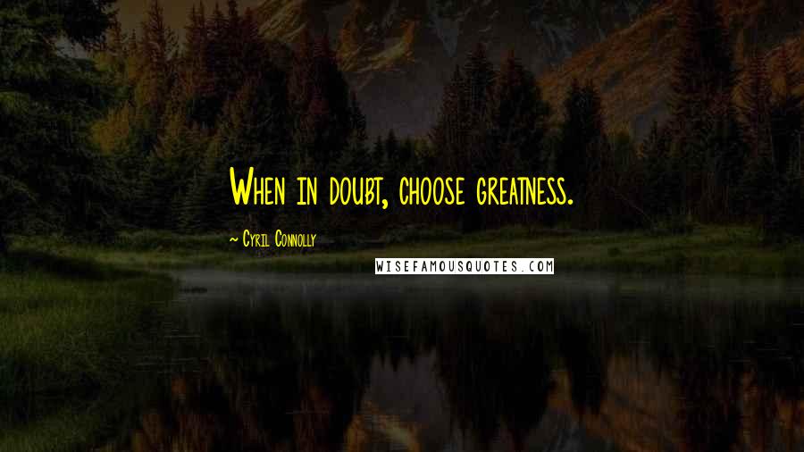 Cyril Connolly Quotes: When in doubt, choose greatness.