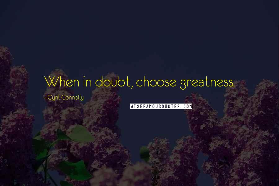 Cyril Connolly Quotes: When in doubt, choose greatness.