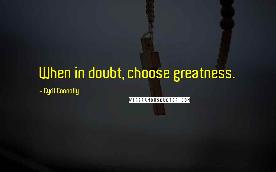 Cyril Connolly Quotes: When in doubt, choose greatness.