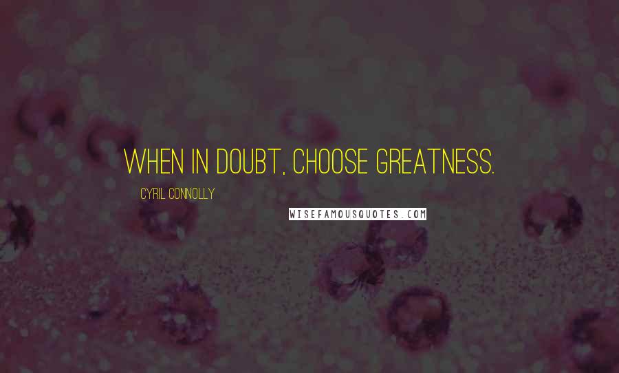 Cyril Connolly Quotes: When in doubt, choose greatness.