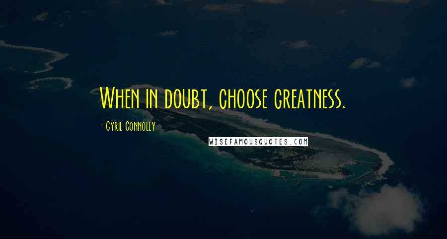 Cyril Connolly Quotes: When in doubt, choose greatness.