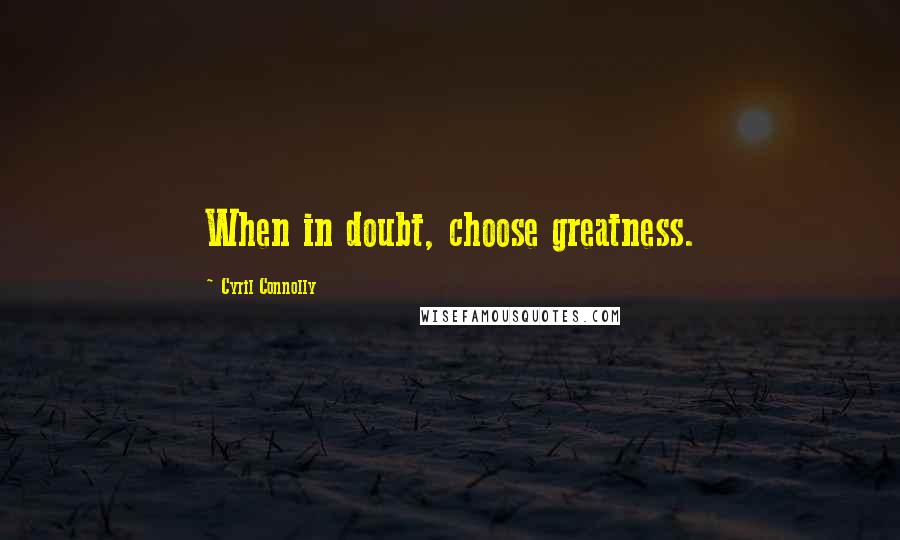 Cyril Connolly Quotes: When in doubt, choose greatness.