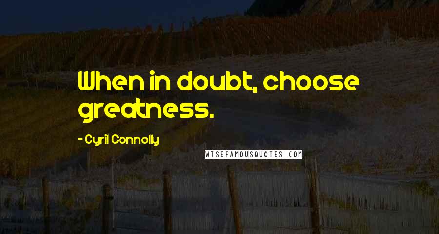 Cyril Connolly Quotes: When in doubt, choose greatness.