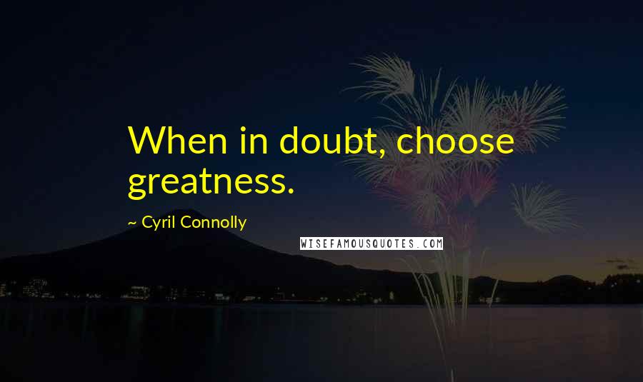 Cyril Connolly Quotes: When in doubt, choose greatness.