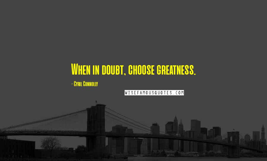 Cyril Connolly Quotes: When in doubt, choose greatness.