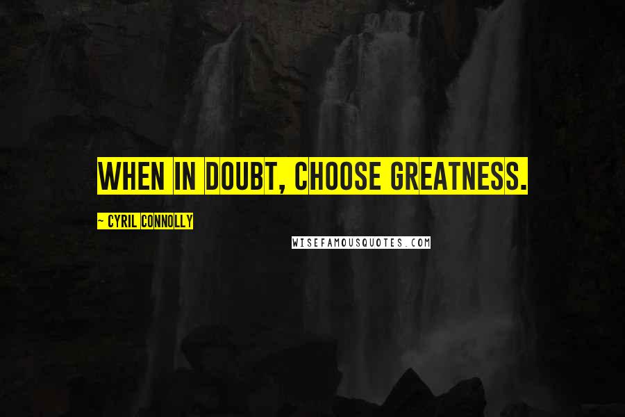 Cyril Connolly Quotes: When in doubt, choose greatness.