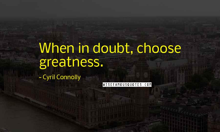 Cyril Connolly Quotes: When in doubt, choose greatness.