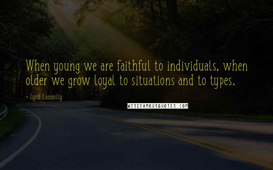 Cyril Connolly Quotes: When young we are faithful to individuals, when older we grow loyal to situations and to types.