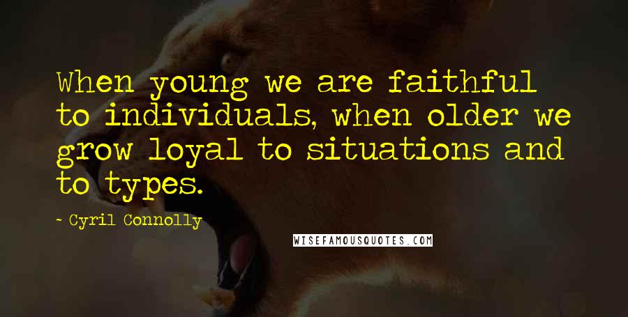 Cyril Connolly Quotes: When young we are faithful to individuals, when older we grow loyal to situations and to types.