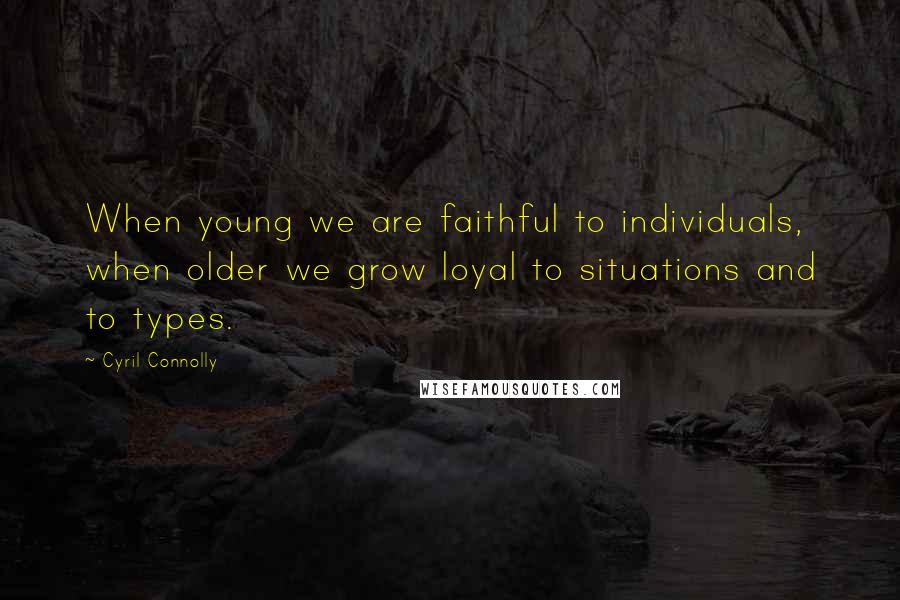 Cyril Connolly Quotes: When young we are faithful to individuals, when older we grow loyal to situations and to types.