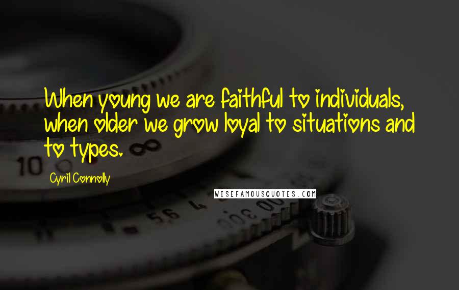 Cyril Connolly Quotes: When young we are faithful to individuals, when older we grow loyal to situations and to types.