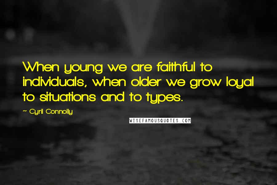 Cyril Connolly Quotes: When young we are faithful to individuals, when older we grow loyal to situations and to types.