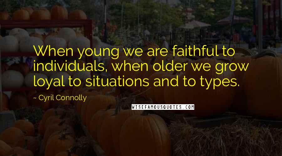 Cyril Connolly Quotes: When young we are faithful to individuals, when older we grow loyal to situations and to types.