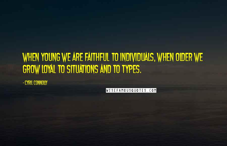 Cyril Connolly Quotes: When young we are faithful to individuals, when older we grow loyal to situations and to types.