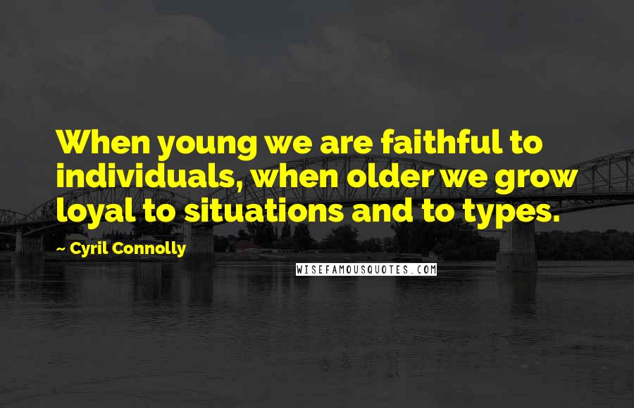 Cyril Connolly Quotes: When young we are faithful to individuals, when older we grow loyal to situations and to types.