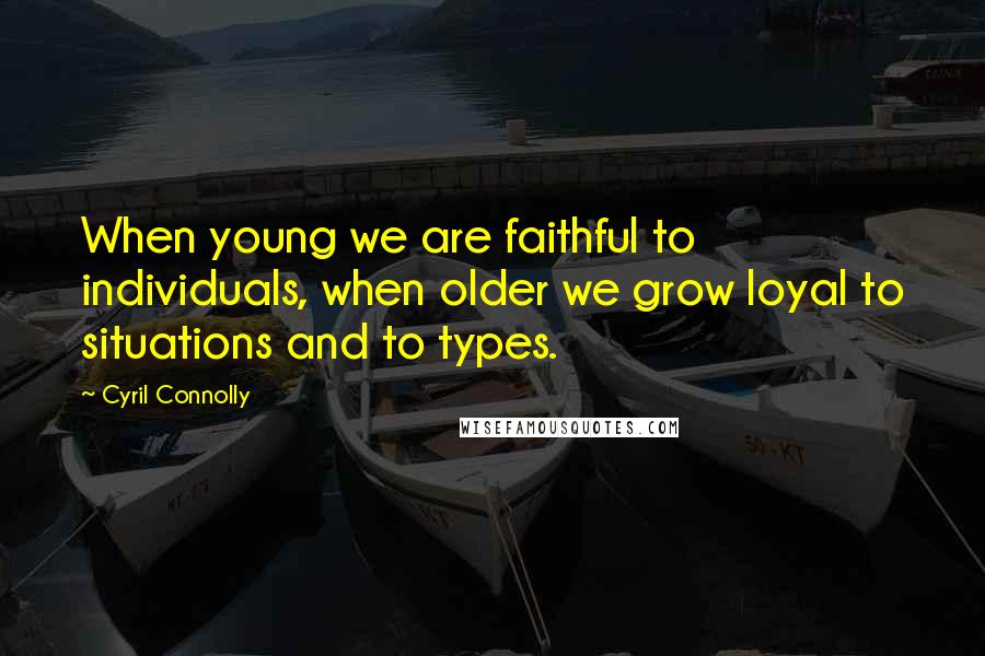 Cyril Connolly Quotes: When young we are faithful to individuals, when older we grow loyal to situations and to types.