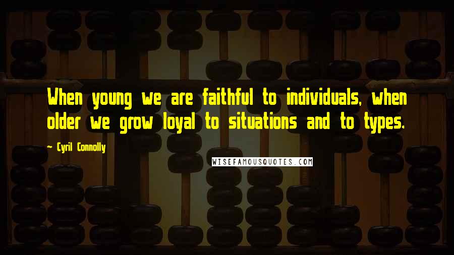 Cyril Connolly Quotes: When young we are faithful to individuals, when older we grow loyal to situations and to types.