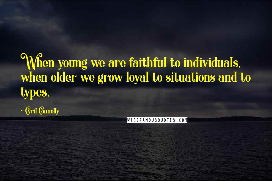 Cyril Connolly Quotes: When young we are faithful to individuals, when older we grow loyal to situations and to types.