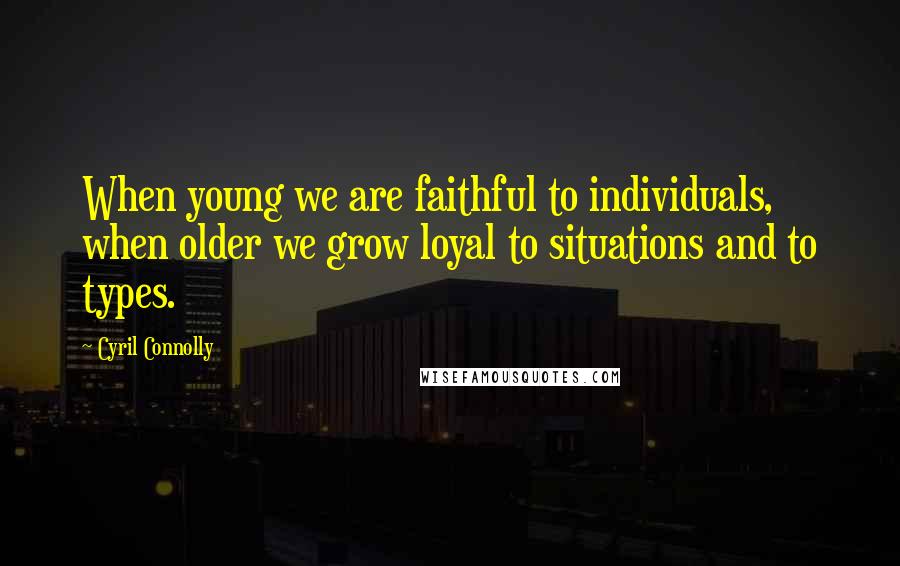 Cyril Connolly Quotes: When young we are faithful to individuals, when older we grow loyal to situations and to types.
